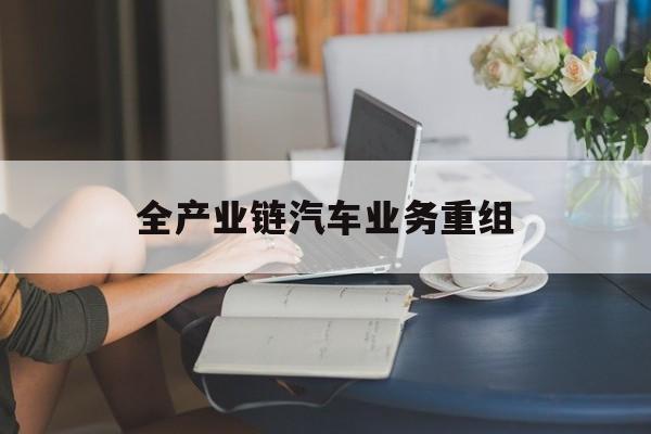 成都市全产业链汽车业务重组(全产业链汽车业务重组的意义)