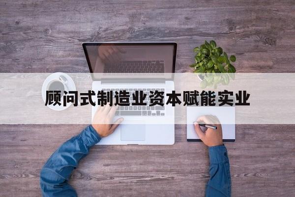 成都市关于顾问式制造业资本赋能实业的信息